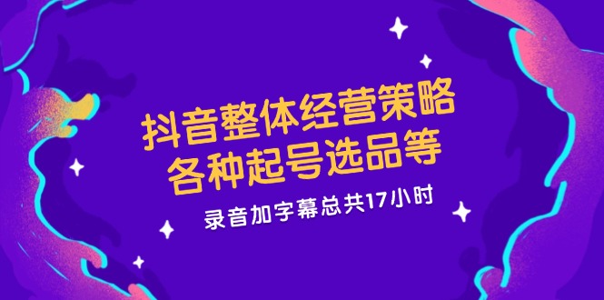 抖音整体经营策略，各种起号选品等，录音加字幕总共17小时-宇文网创