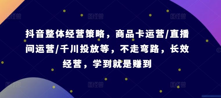 抖音整体经营策略，商品卡运营/直播间运营/千川投放等，不走弯路，学到就是赚到【录音】-宇文网创