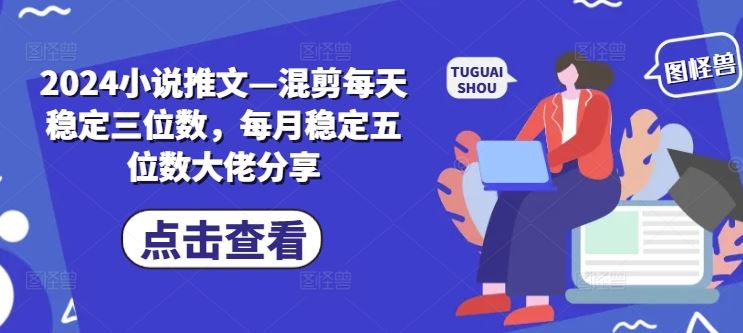 2024小说推文—混剪每天稳定三位数，每月稳定五位数大佬分享-宇文网创