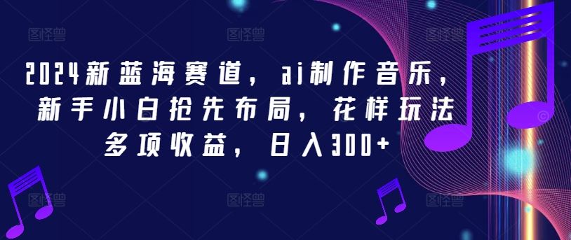 2024新蓝海赛道，ai制作音乐，新手小白抢先布局，花样玩法多项收益，日入300+【揭秘】-宇文网创