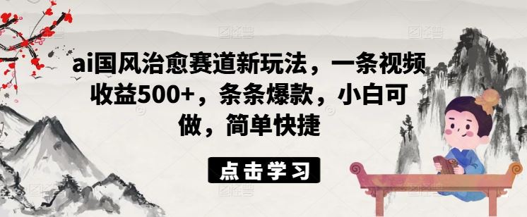 ai国风治愈赛道新玩法，一条视频收益500+，条条爆款，小白可做，简单快捷-宇文网创