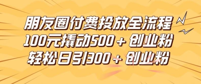 朋友圈高效付费投放全流程，100元撬动500+创业粉，日引流300加精准创业粉【揭秘】-宇文网创