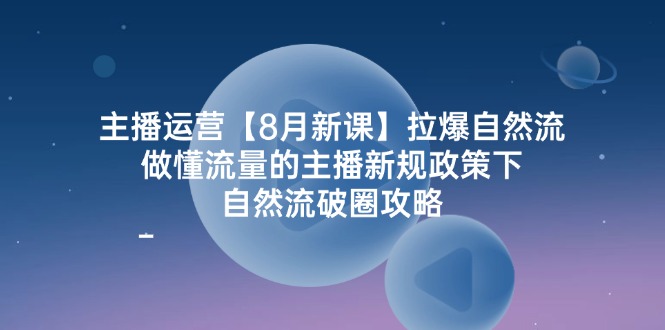 主播运营8月新课，拉爆自然流，做懂流量的主播新规政策下，自然流破圈攻略-宇文网创