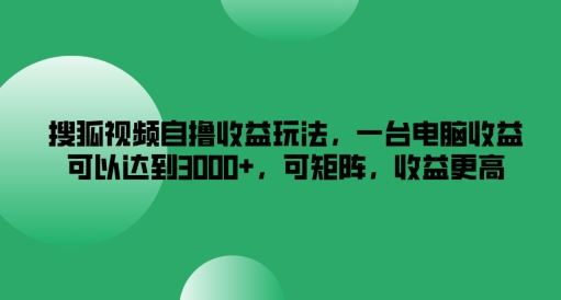 搜狐视频自撸收益玩法，一台电脑收益可以达到3k+，可矩阵，收益更高【揭秘】-宇文网创