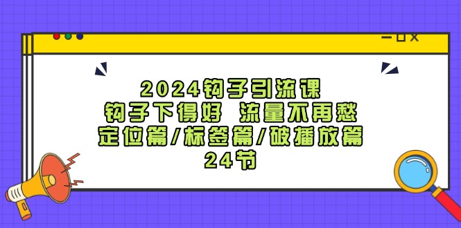 2024钩子引流课：钩子下得好流量不再愁，定位篇/标签篇/破播放篇/24节-宇文网创