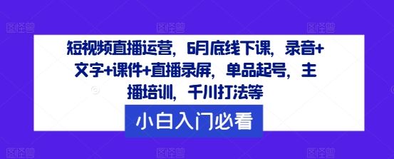 短视频直播运营，6月底线下课，录音+文字+课件+直播录屏，单品起号，主播培训，千川打法等-宇文网创