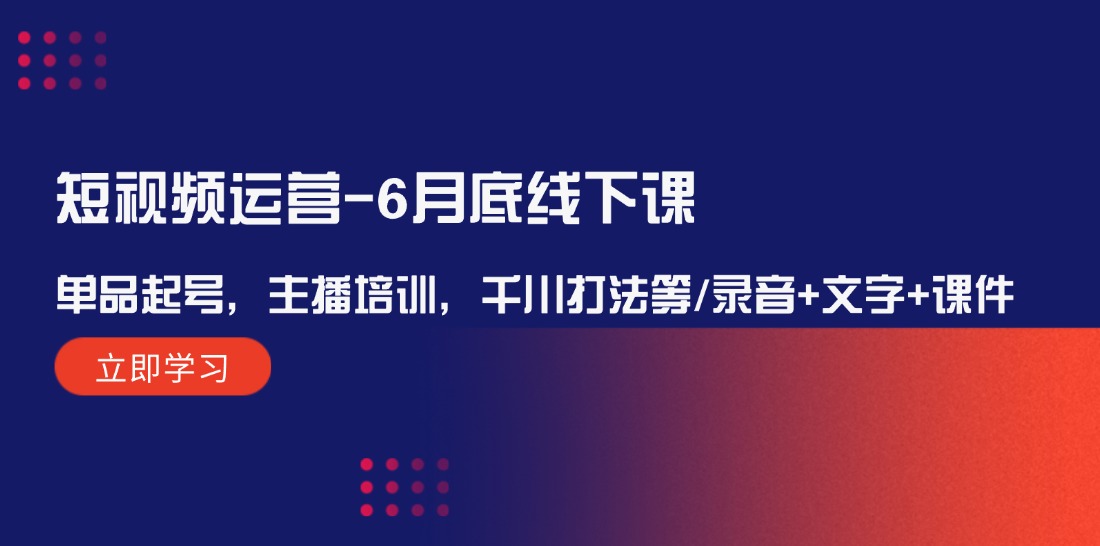 短视频运营6月底线下课：单品起号，主播培训，千川打法等/录音+文字+课件-宇文网创