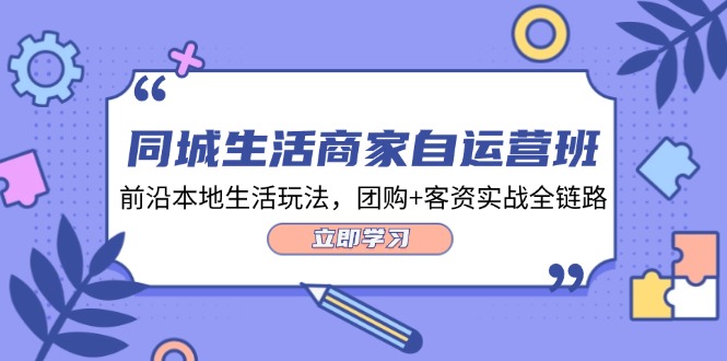 同城生活商家自运营班，前沿本地生活玩法，团购+客资实战全链路（-宇文网创