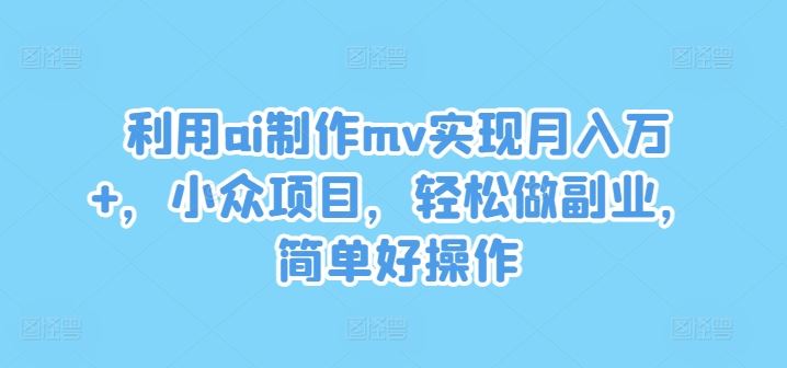 利用ai制作mv实现月入万+，小众项目，轻松做副业，简单好操作【揭秘】-宇文网创