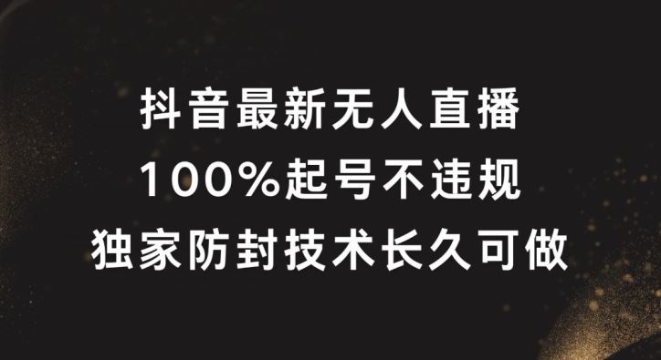 抖音最新无人直播，100%起号，独家防封技术长久可做【揭秘】-宇文网创