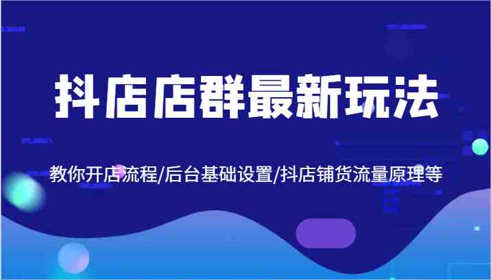 抖店店群最新玩法，教你开店流程/后台基础设置/抖店铺货流量原理等-宇文网创