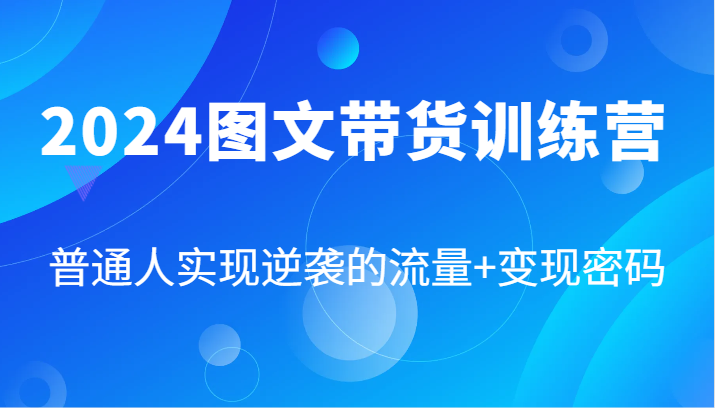 2024图文带货训练营，普通人实现逆袭的流量+变现密码（-宇文网创