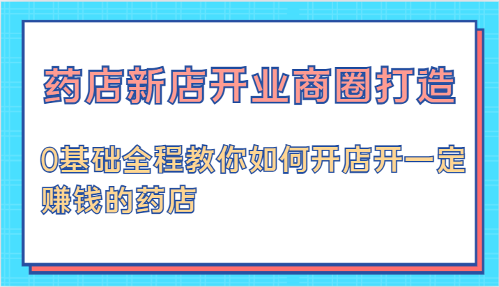 药店新店开业商圈打造-0基础全程教你如何开店开一定赚钱的药店-宇文网创