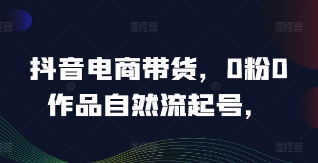 抖音电商带货，0粉0作品自然流起号，热销20多万人的抖音课程的经验分享-宇文网创