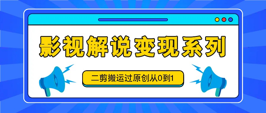 影视解说变现系列，二剪搬运过原创从0到1，喂饭式教程-宇文网创