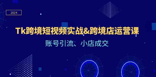 Tk跨境短视频实战&跨境店运营课：账号引流、小店成交-宇文网创