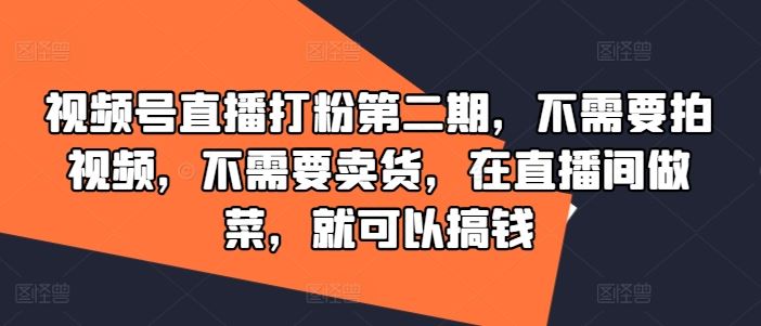 视频号直播打粉第二期，不需要拍视频，不需要卖货，在直播间做菜，就可以搞钱-宇文网创