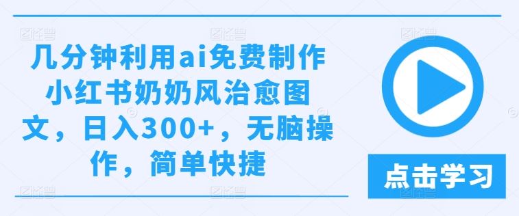 几分钟利用ai免费制作小红书奶奶风治愈图文，日入300+，无脑操作，简单快捷【揭秘】-宇文网创