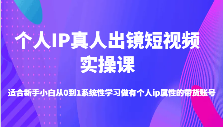 个人IP真人出镜短视频实操课-适合新手小白从0到1系统性学习做有个人ip属性的带货账号-宇文网创