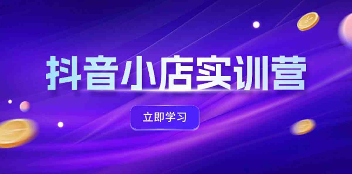 抖音小店最新实训营，提升体验分、商品卡 引流，投流增效，联盟引流秘籍-宇文网创