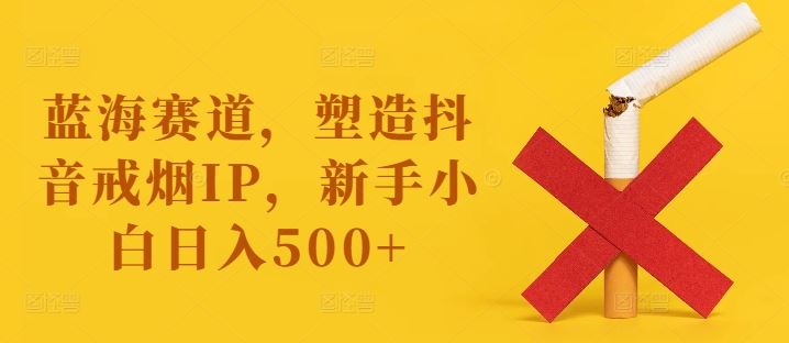 蓝海赛道，塑造抖音戒烟IP，新手小白日入500+【揭秘】-宇文网创