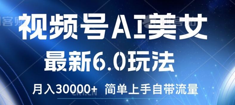 视频号AI美女最新6.0玩法，简单上手自带流量，月入3w【揭秘】-宇文网创