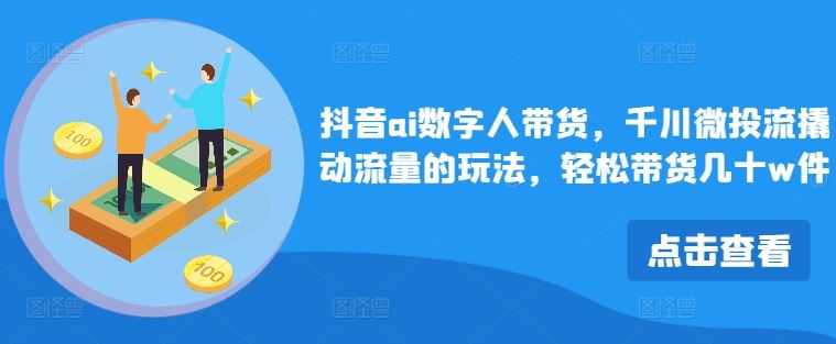 抖音ai数字人带货，千川微投流撬动流量的玩法，轻松带货几十w件-宇文网创