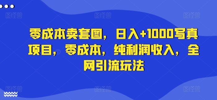 零成本卖套图，日入+1000写真项目，零成本，纯利润收入，全网引流玩法-宇文网创