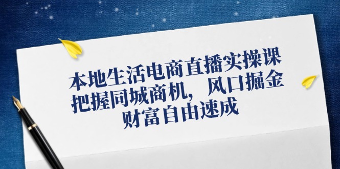 本地生活电商直播实操课，把握同城商机，风口掘金，财富自由速成-宇文网创