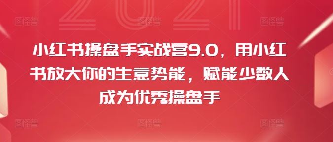 小红书操盘手实战营9.0，用小红书放大你的生意势能，赋能少数人成为优秀操盘手-宇文网创