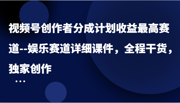 视频号创作者分成计划收益最高赛道–娱乐赛道详细课件，全程干货，独家创作-宇文网创