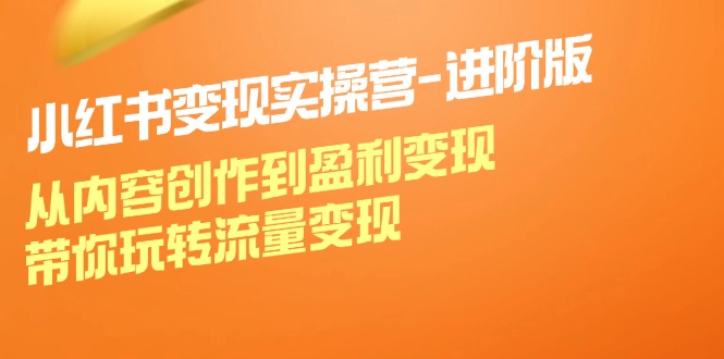 小红书变现实操营进阶版：从内容创作到盈利变现，带你玩转流量变现-宇文网创