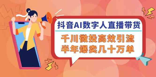 抖音AI数字人直播带货，千川微投高效引流，半年爆卖几十万单-宇文网创