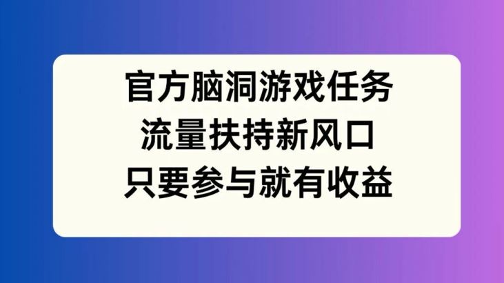 官方脑洞游戏任务，流量扶持新风口，只要参与就有收益【揭秘】-宇文网创