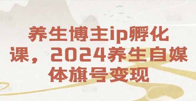 养生博主ip孵化课，2024养生自媒体旗号变现-宇文网创