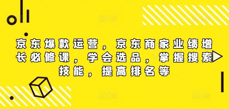 京东爆款运营，京东商家业绩增长必修课，学会选品，掌握搜索技能，提高排名等-宇文网创