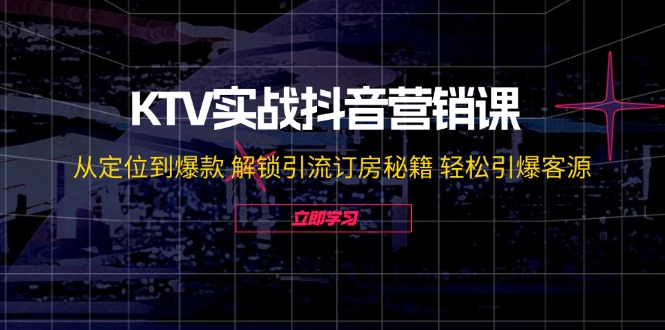 KTV实战抖音营销课：从定位到爆款 解锁引流订房秘籍 轻松引爆客源-宇文网创