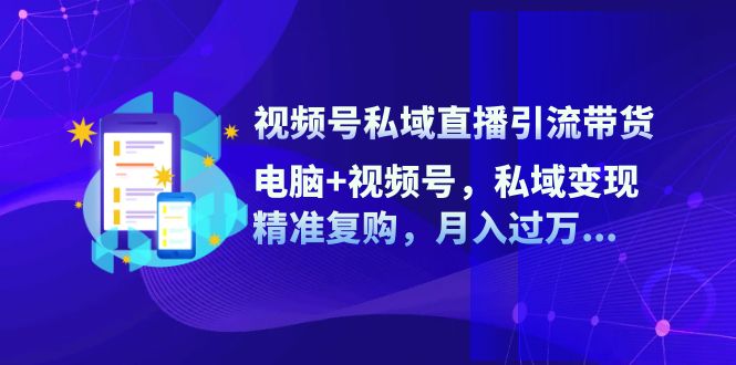 视频号私域直播引流带货：电脑+视频号，私域变现，精准复购，月入过万-宇文网创