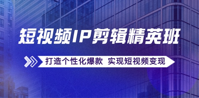 短视频IP剪辑精英班：复刻爆款秘籍，打造个性化爆款 实现短视频变现-宇文网创