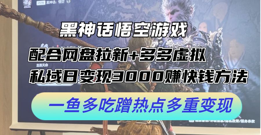 黑神话悟空游戏配合网盘拉新+多多虚拟+私域日变现3k+赚快钱方法，一鱼多吃蹭热点多重变现【揭秘】-宇文网创