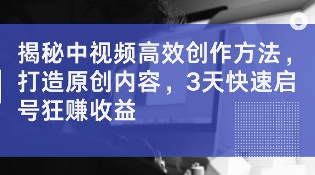 揭秘中视频高效创作方法，打造原创内容，3天快速启号狂赚收益【揭秘】-宇文网创