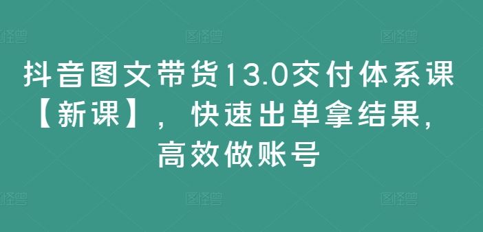 抖音图文带货13.0交付体系课【新课】，快速出单拿结果，高效做账号-宇文网创