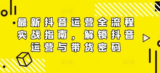 最新抖音运营全流程实战指南，解锁抖音运营与带货密码-宇文网创