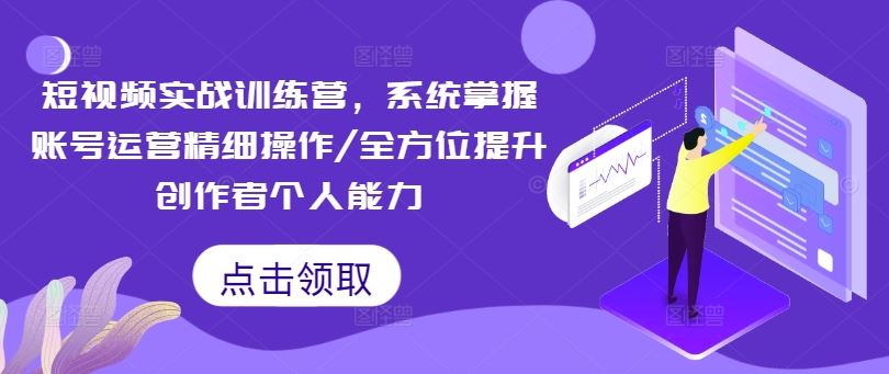 短视频实战训练营，系统掌握账号运营精细操作/全方位提升创作者个人能力-宇文网创