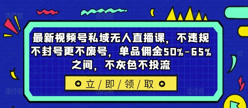 最新视频号私域无人直播课，不违规不封号更不废号，单品佣金50%-65%之间，不灰色不投流-宇文网创