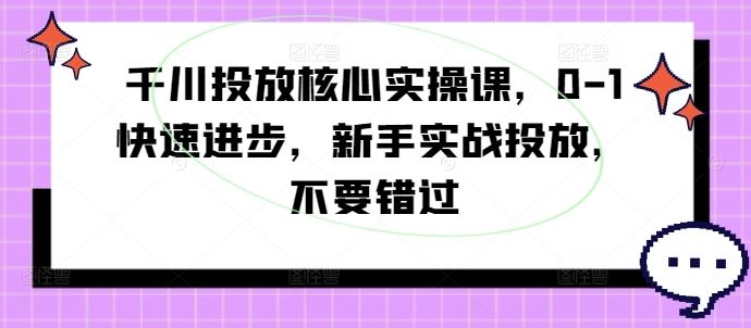 千川投放核心实操课，0-1快速进步，新手实战投放，不要错过-宇文网创