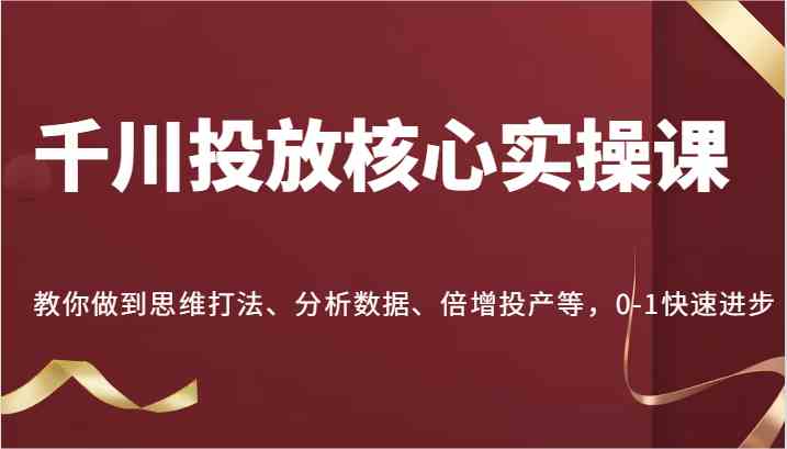 千川投放核心实操课，教你做到思维打法、分析数据、倍增投产等，0-1快速进步-宇文网创