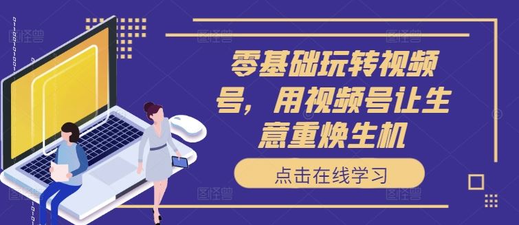 零基础玩转视频号，用视频号让生意重焕生机-宇文网创