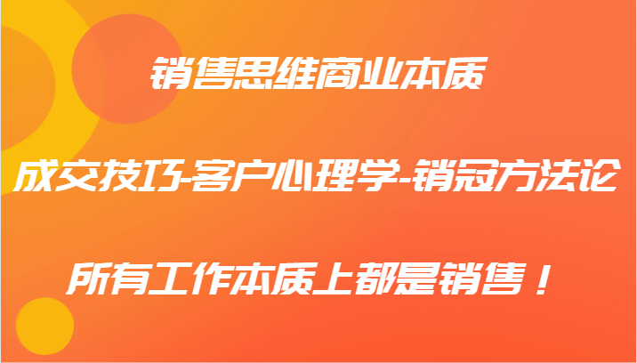 销售思维商业本质-成交技巧-客户心理学-销冠方法论，所有工作本质上都是销售！-宇文网创