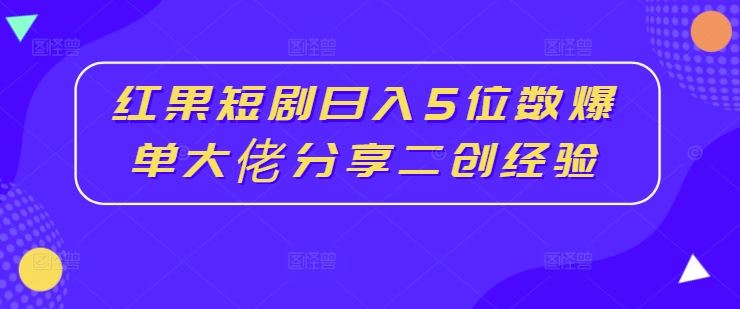 红果短剧日入5位数爆单大佬分享二创经验-宇文网创